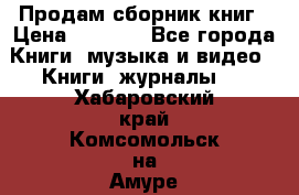 Продам сборник книг › Цена ­ 6 000 - Все города Книги, музыка и видео » Книги, журналы   . Хабаровский край,Комсомольск-на-Амуре г.